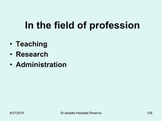 • Teaching
• Research
• Administration
In the field of profession
8/27/2019 Dr.Abdalla Hasballa Elmanna 128
 