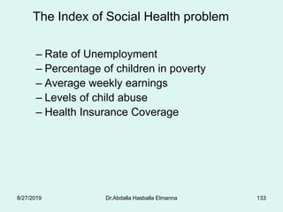 The Index of Social Health problem
– Rate of Unemployment
– Percentage of children in poverty
– Average weekly earnings
– Levels of child abuse
– Health Insurance Coverage
8/27/2019 Dr.Abdalla Hasballa Elmanna 133
 