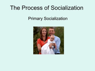 Primary Socialization
The Process of Socialization
 