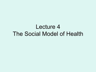 Lecture 4
The Social Model of Health
 