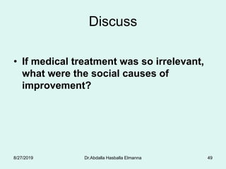 Discuss
• If medical treatment was so irrelevant,
what were the social causes of
improvement?
8/27/2019 Dr.Abdalla Hasballa Elmanna 49
 