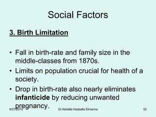 Social Factors
3. Birth Limitation
• Fall in birth-rate and family size in the
middle-classes from 1870s.
• Limits on population crucial for health of a
society.
• Drop in birth-rate also nearly eliminates
infanticide by reducing unwanted
pregnancy.8/27/2019 Dr.Abdalla Hasballa Elmanna 52
 