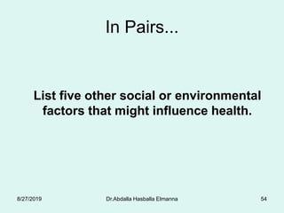 In Pairs...
List five other social or environmental
factors that might influence health.
8/27/2019 Dr.Abdalla Hasballa Elmanna 54
 