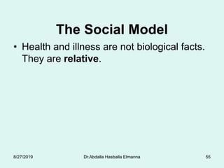 The Social Model
• Health and illness are not biological facts.
They are relative.
8/27/2019 Dr.Abdalla Hasballa Elmanna 55
 