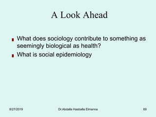 Dr.Abdalla Hasballa Elmanna 69
█ What does sociology contribute to something as
seemingly biological as health?
█ What is social epidemiology
A Look Ahead
8/27/2019
 