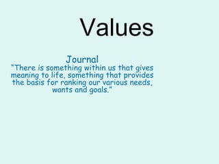 Values
Journal
“There is something within us that gives
meaning to life, something that provides
the basis for ranking our various needs,
wants and goals.”
 