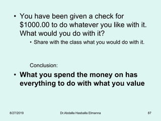 • You have been given a check for
$1000.00 to do whatever you like with it.
What would you do with it?
• Share with the class what you would do with it.
Conclusion:
• What you spend the money on has
everything to do with what you value
8/27/2019 Dr.Abdalla Hasballa Elmanna 87
 