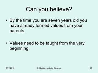 Can you believe?
• By the time you are seven years old you
have already formed values from your
parents.
• Values need to be taught from the very
beginning.
8/27/2019 Dr.Abdalla Hasballa Elmanna 90
 