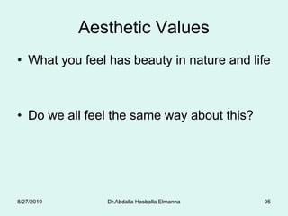 Aesthetic Values
• What you feel has beauty in nature and life
• Do we all feel the same way about this?
8/27/2019 Dr.Abdalla Hasballa Elmanna 95
 