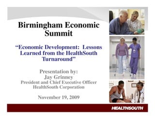 Birmingham Economic
      Summit
“Economic Development: Lessons
 Learned from the HealthSouth
         Turnaround”

          Presentation by:
            Jay Grinney
 President and Chief Executive Officer
       HealthSouth Corporation

         November 19, 2009
                                         1
 