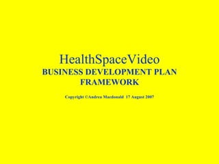 HealthSpaceVideo BUSINESS DEVELOPMENT PLAN FRAMEWORK Copyright ©Andrea Macdonald  17 August 2007 