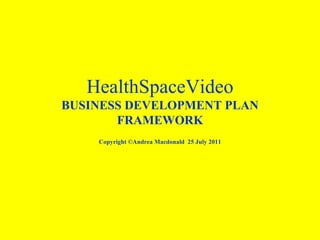 HealthSpaceVideo BUSINESS DEVELOPMENT PLAN FRAMEWORK Copyright ©Andrea Macdonald  25 July 2011 