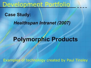 Development   Portfolio Case Study: Healthspan Intranet (2007) Polymorphic Products Examples of technology created by Paul Tinsley 
