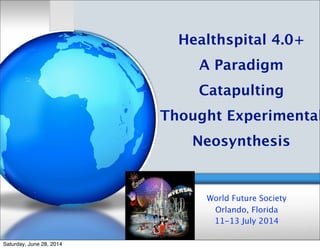 Healthspital 4.0+
A Paradigm
Catapulting
Thought Experimental
Neosynthesis
World Future Society
Orlando, Florida
11-13 July 2014
Saturday, June 28, 2014
 