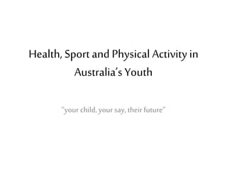 Health, Sport and Physical Activityin
Australia’s Youth
“your child,your say, their future”
 