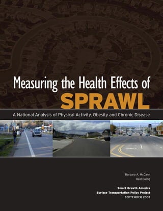 Measuring the Health Effects of
                       SPRAWL
A National Analysis of Physical Activity, Obesity and Chronic Disease




                                                             Barbara A. McCann
                                                                     Reid Ewing


                                                        Smart Growth America
                                          Surface Transportation Policy Project
                                                             SEPTEMBER 2003
 