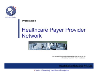 Presentation



Healthcare Payer Provider
Network


                               This document is confidential and is intended solely for the use and
                                                 information of the client to whom it is addressed.




                                             HealthSprint Networks Pvt. Ltd.
          i Sprint: Connecting Healthcare Ecosystem
 