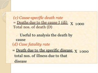 X 1000
(c) Cause-specific death rate
= Deaths due to the cause I (di)
Total nos. of death (D)
 Useful to analysis the death by
cause
X 1000
(d) Case fatality rate
= Death due to the specific disease
total nos. of illness due to that
disease
19
 