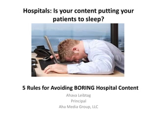 Hospitals: Is your content putting your 
patients to sleep? 
5 Rules for Avoiding BORING Hospital Content 
Ahava Leibtag 
Principal 
Aha Media Group, LLC 
 