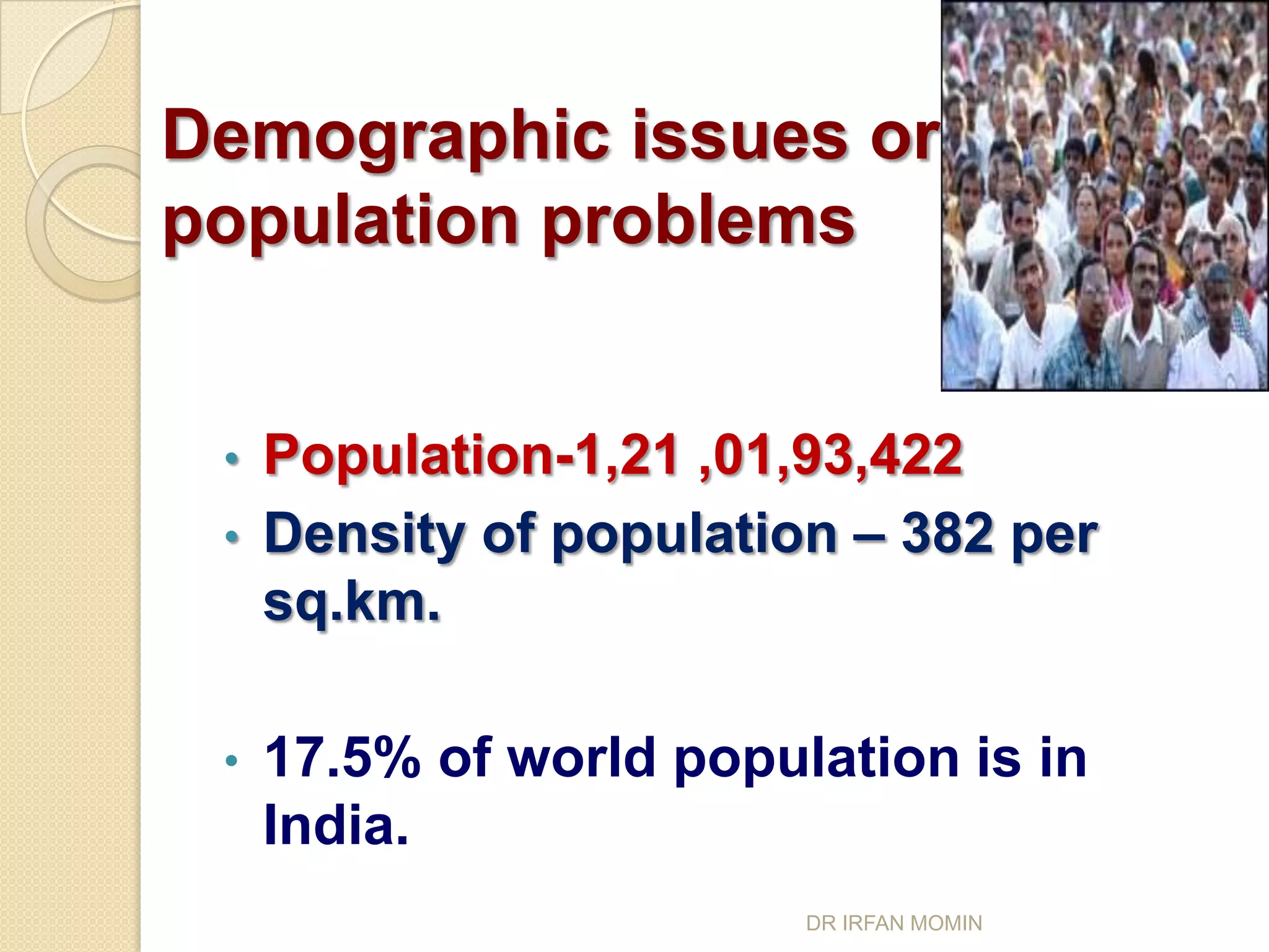 Demographic issues or
population problems


 •   Population-1,21 ,01,93,422
 •   Density of population – 382 per
     sq.km.

 •   17.5% of world population is in
     India.
                         DR IRFAN MOMIN
 