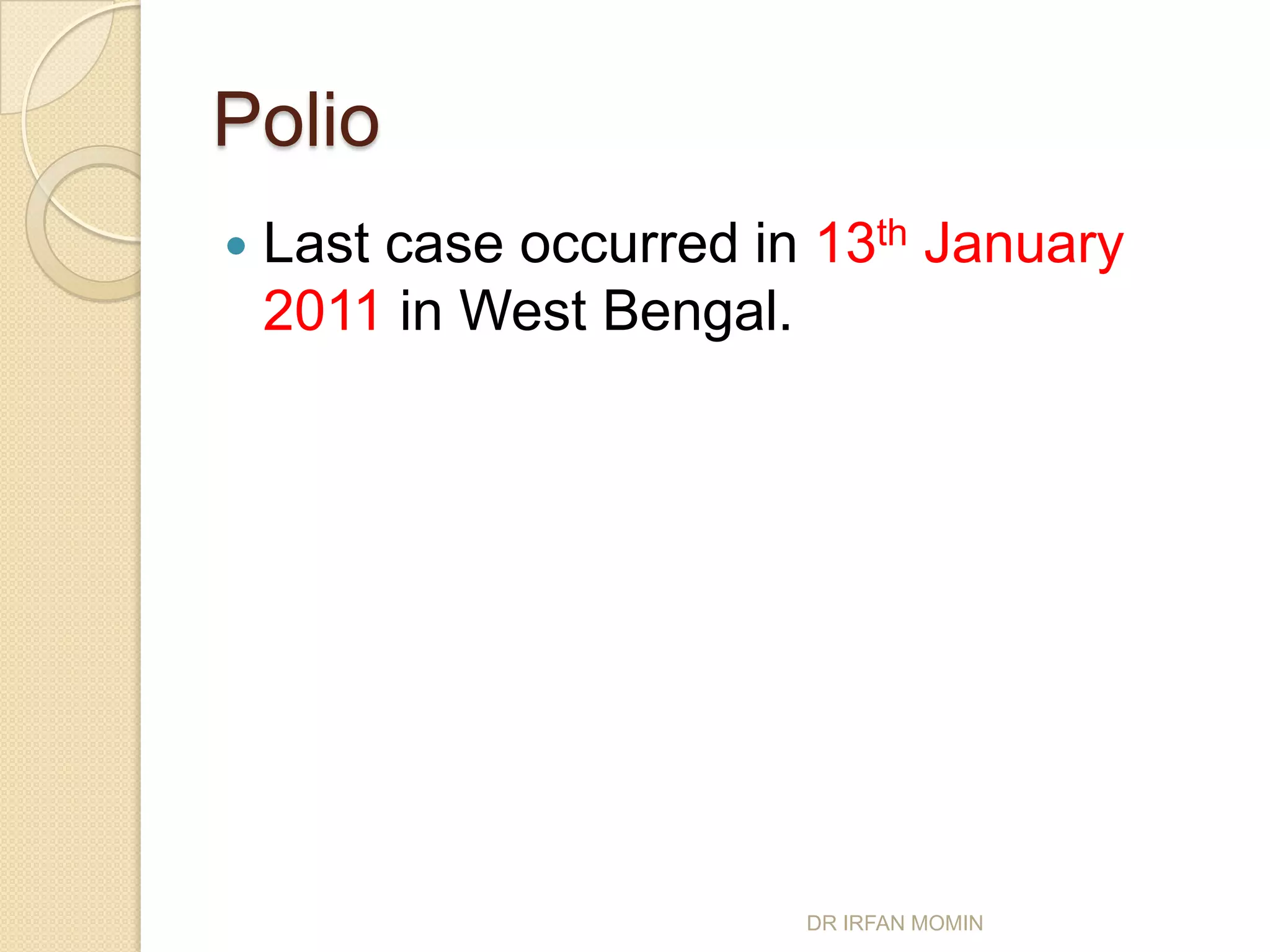 Polio
   Last case occurred in 13th January
    2011 in West Bengal.




                         DR IRFAN MOMIN
 