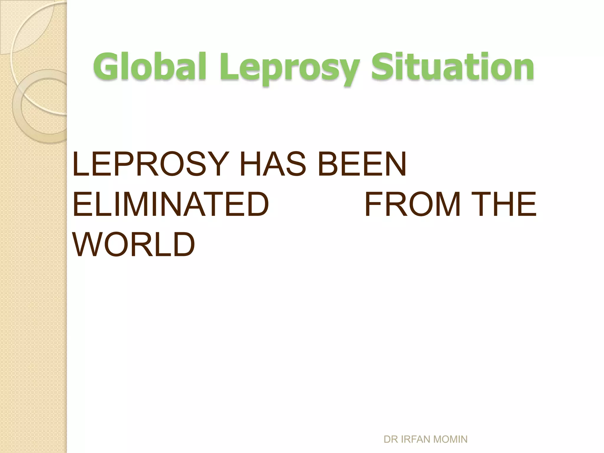 Global Leprosy Situation

LEPROSY HAS BEEN
ELIMINATED    FROM THE
WORLD




               DR IRFAN MOMIN
 