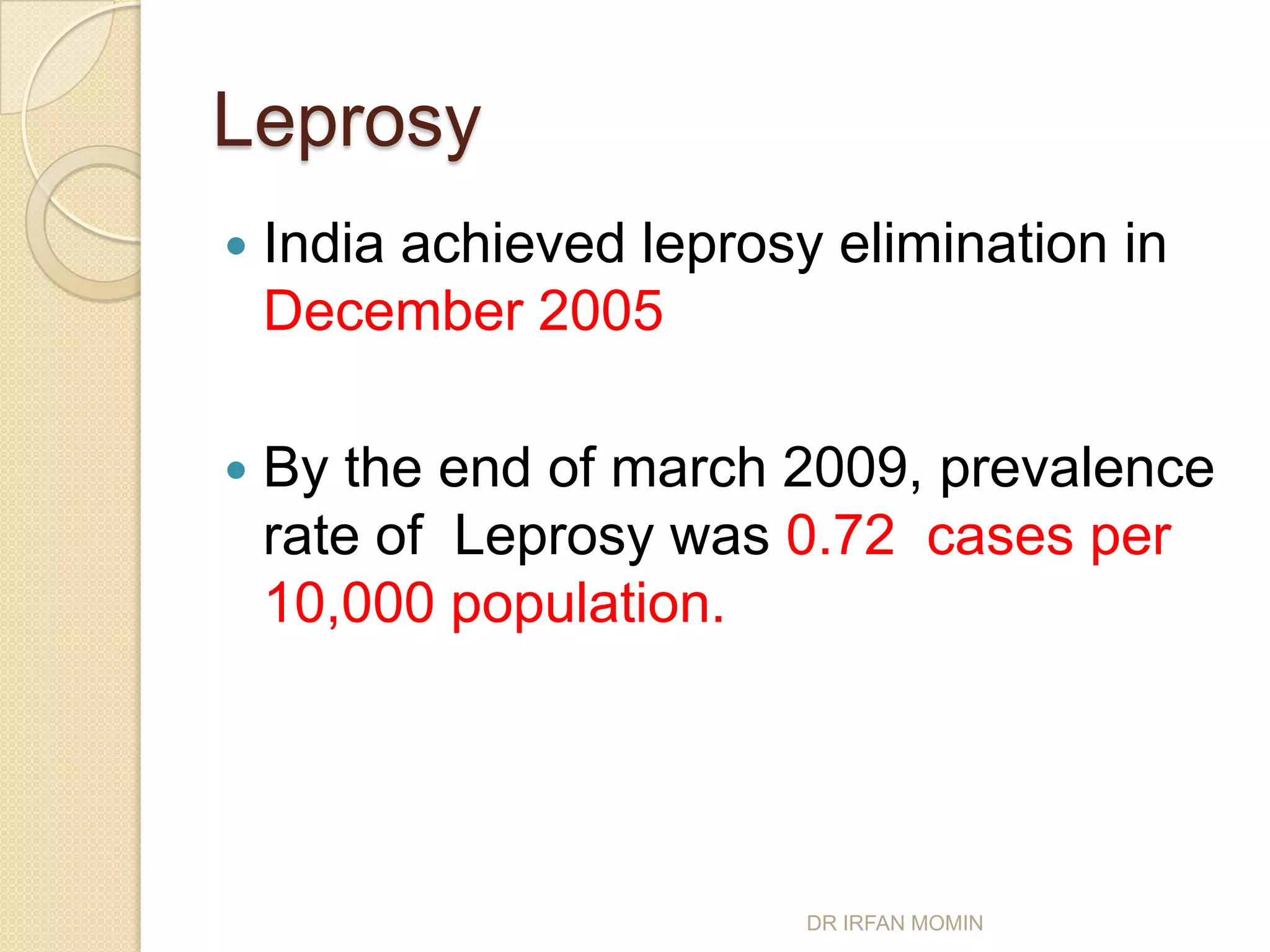 Leprosy
   India achieved leprosy elimination in
    December 2005

   By the end of march 2009, prevalence
    rate of Leprosy was 0.72 cases per
    10,000 population.




                          DR IRFAN MOMIN
 
