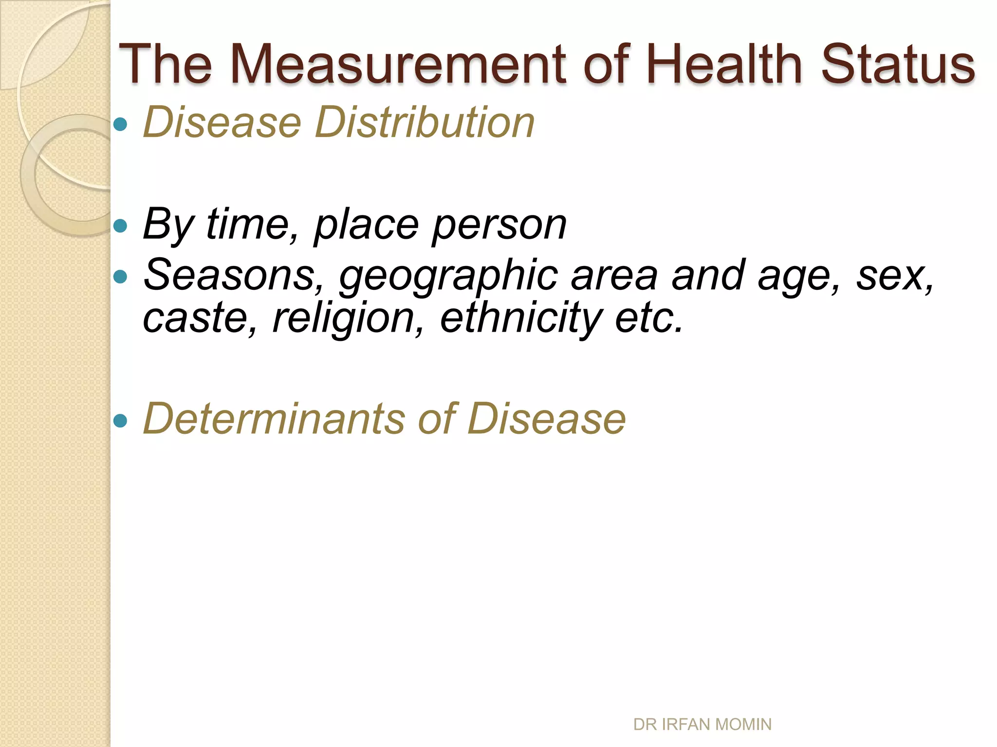 The Measurement of Health Status
   Disease Distribution

   By time, place person
   Seasons, geographic area and age, sex,
    caste, religion, ethnicity etc.

   Determinants of Disease




                              DR IRFAN MOMIN
 