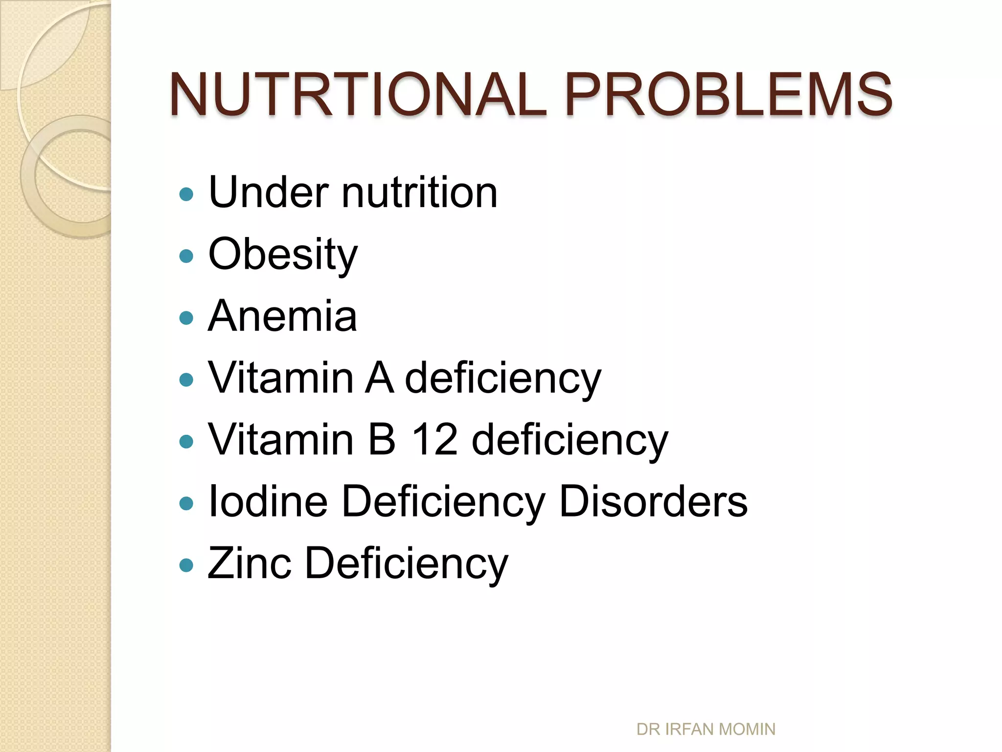 NUTRTIONAL PROBLEMS
 Under nutrition
 Obesity
 Anemia
 Vitamin A deficiency
 Vitamin B 12 deficiency
 Iodine Deficiency Disorders
 Zinc Deficiency



                       DR IRFAN MOMIN
 