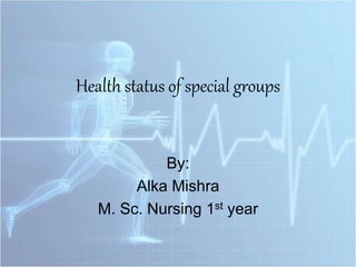 Health status of special groups
By:
Alka Mishra
M. Sc. Nursing 1st year
 