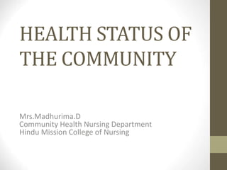 HEALTH STATUS OF
THE COMMUNITY
Mrs.Madhurima.D
Community Health Nursing Department
Hindu Mission College of Nursing
 
