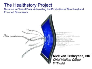 The Healthstory Project Dictation to Clinical Data: Automating the Production of Structured and Encoded Documents Nick van Terheyden, MD Chief Medical Officer M*Modal 