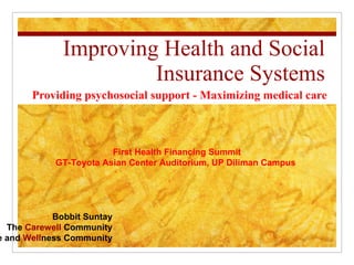 Improving Health and Social Insurance Systems Providing psychosocial support - Maximizing medical care Bobbit Suntay The  Carewell  Community The  Ca ncer  Re source and  Well ness Community First Health Financing Summit GT-Toyota Asian Center Auditorium, UP Diliman Campus  