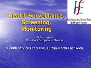 Health Surveillance,
Screening,
Monitoring
Dr Peter Noone,
Consultant Occupational Physician,
Health service Executive, Dublin-North East Area.
 