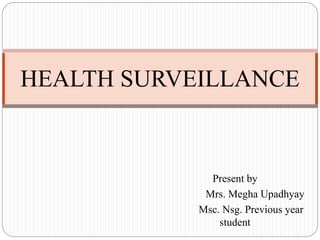 Present by
Mrs. Megha Upadhyay
Msc. Nsg. Previous year
student
HEALTH SURVEILLANCE
 