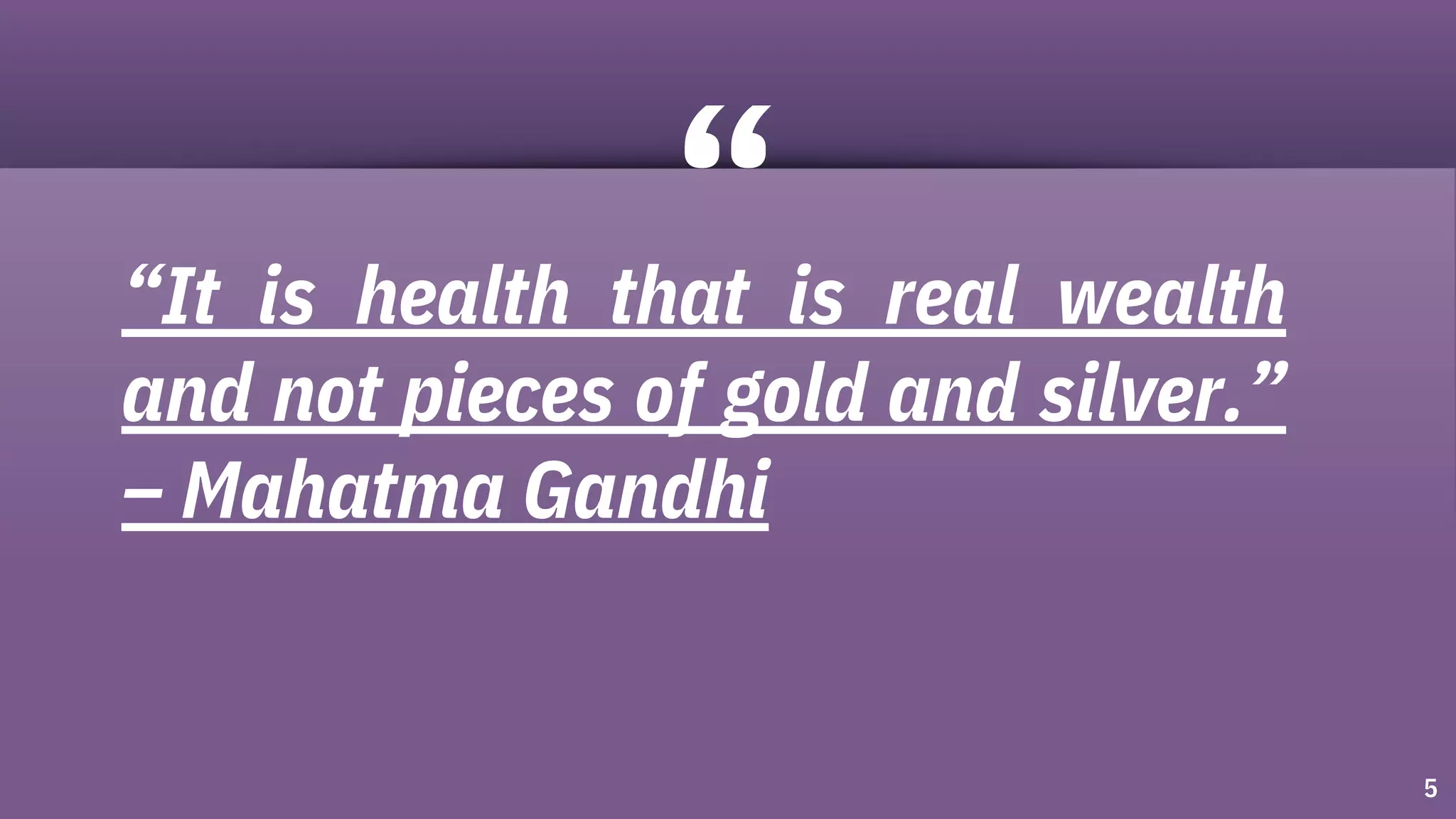 “It is health that is real wealth
and not pieces of gold and silver.”
– Mahatma Gandhi
5
 