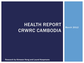 HEALTH REPORT                   March 2012
             CRWRC CAMBODIA




Research by Kimsear Hong and Laurel Koopmans
 