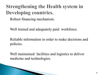 Robust financing mechanism.
Well trained and adequately paid workforce.
Reliable information in order to make decisions and
policies.
Well maintained facilities and logistics to deliver
medicine and technologies.
24
 