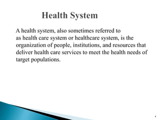 A health system, also sometimes referred to
as health care system or healthcare system, is the
organization of people, institutions, and resources that
deliver health care services to meet the health needs of
target populations.
4
 