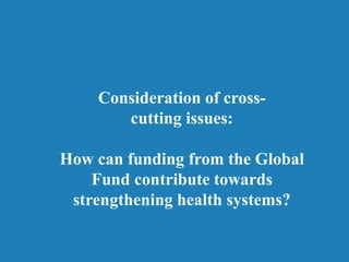 Consideration of cross-
cutting issues:
How can funding from the Global
Fund contribute towards
strengthening health systems?
 
