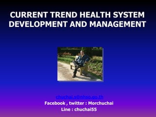 CURRENT TREND HEALTH SYSTEM
DEVELOPMENT AND MANAGEMENT
chuchai.s@nhso.go.th
Facebook , twitter : Morchuchai
Line : chuchai55
 