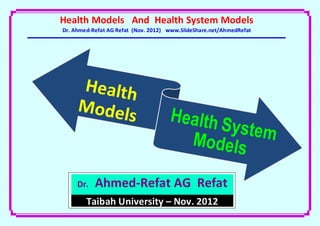Health Models And Health System Models
Dr. Ahmed-Refat AG Refat (Nov. 2012) www.SlideShare.net/AhmedRefat




     Dr.   Ahmed-Refat AG Refat
        Taibah University – Nov. 2012
                       1
 