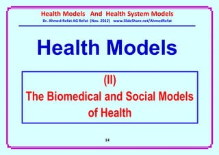 Health Models And Health System Models
   Dr. Ahmed-Refat AG Refat (Nov. 2012) www.SlideShare.net/AhmedRefat




  Health Models
               (II)
The Biomedical and Social Models
           of Health
                                  14
 