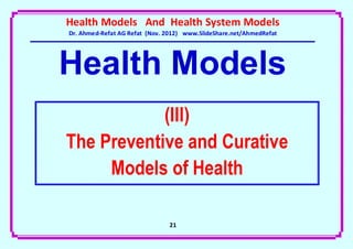 Health Models And Health System Models
Dr. Ahmed-Refat AG Refat (Nov. 2012) www.SlideShare.net/AhmedRefat




Health Models
            (III)
The Preventive and Curative
     Models of Health

                               21
 