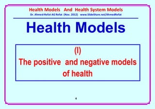 Health Models And Health System Models
   Dr. Ahmed-Refat AG Refat (Nov. 2012) www.SlideShare.net/AhmedRefat




 Health Models
                (I)
The positive and negative models
            of health

                                   4
 
