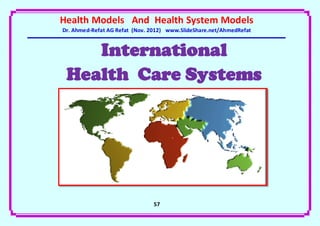 Health Models And Health System Models
Dr. Ahmed-Refat AG Refat (Nov. 2012) www.SlideShare.net/AhmedRefat


    International
 Health Care Systems




                               57
 