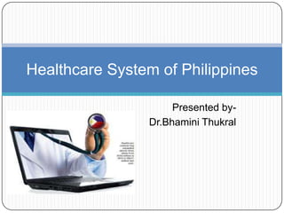 Healthcare System of Philippines

                     Presented by-
                Dr.Bhamini Thukral
 