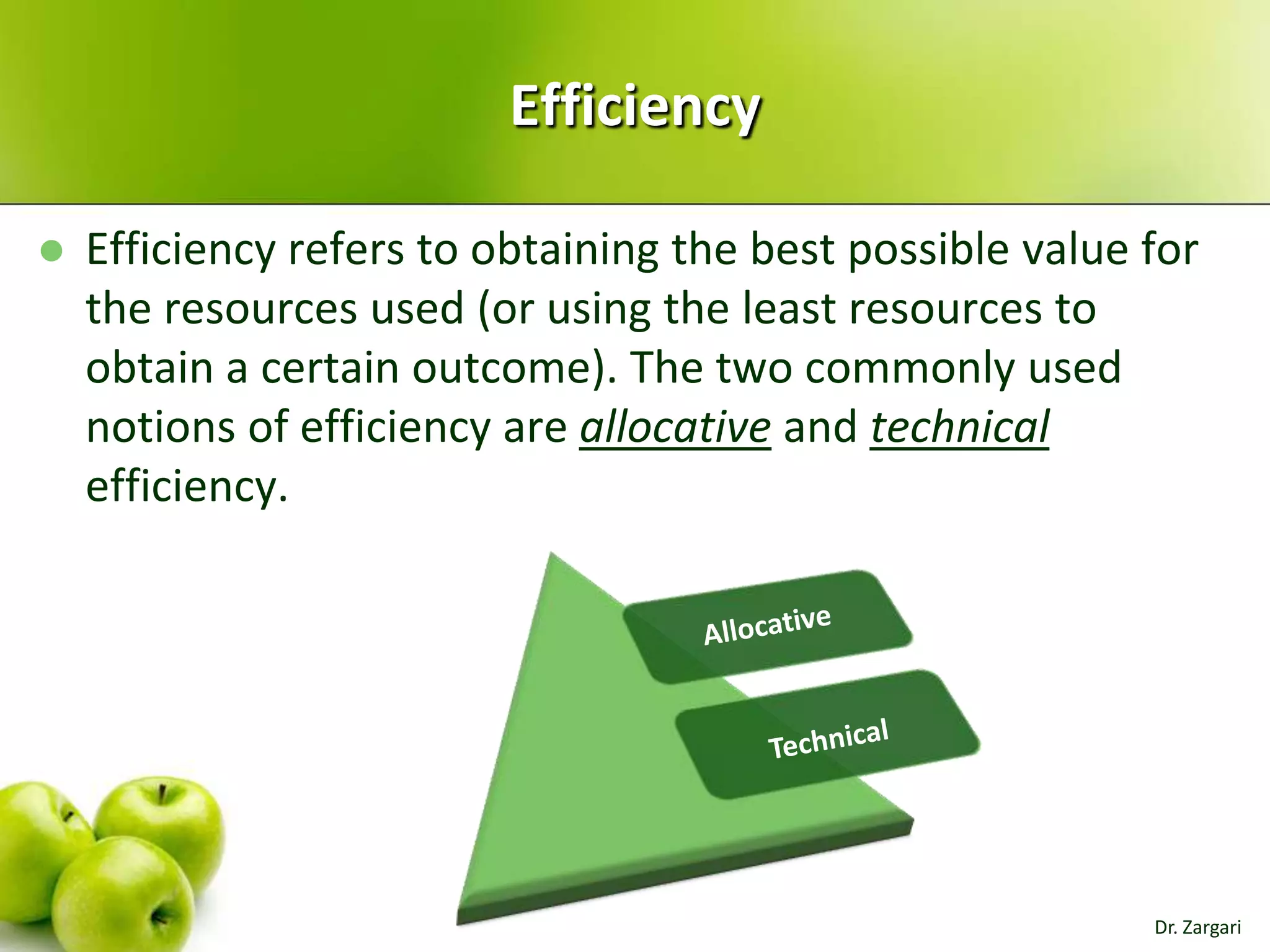 Efficiency


Efficiency refers to obtaining the best possible value for
the resources used (or using the least resources to
obtain a certain outcome). The two commonly used
notions of efficiency are allocative and technical
efficiency.

Dr. Zargari

 