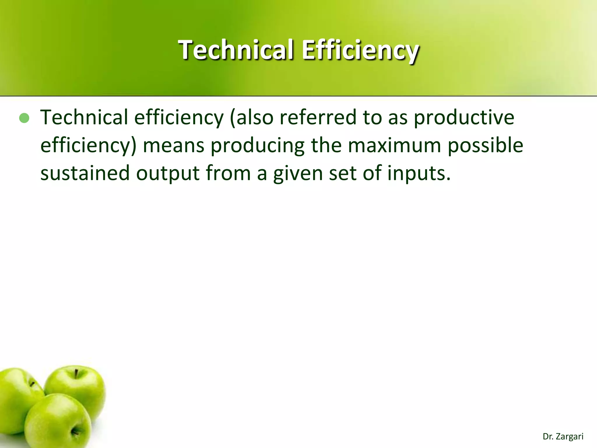 Technical Efficiency


Technical efficiency (also referred to as productive
efficiency) means producing the maximum possible
sustained output from a given set of inputs.

Dr. Zargari

 