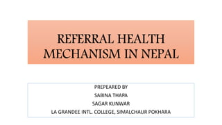 REFERRAL HEALTH
MECHANISM IN NEPAL
PREPEARED BY
SABINA THAPA
SAGAR KUNWAR
LA GRANDEE INTL. COLLEGE, SIMALCHAUR POKHARA
 